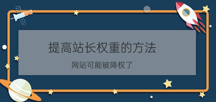 提高站长权重的方法 网站可能被降权了，怎么办？